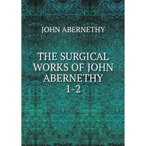  THE SURGICAL WORKS OF JOHN ABERNETHY. 1 2 JOHN ABERNETHY Books