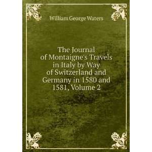 The Journal of Montaignes Travels in Italy by Way of Switzerland and 