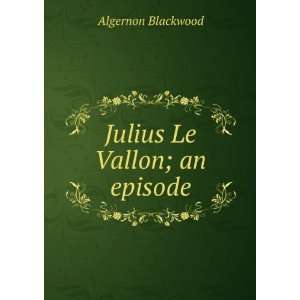  Julius Le Vallon; an episode Algernon Blackwood Books