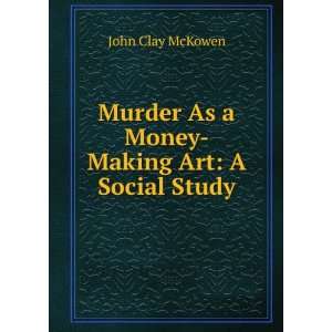   Money Making Art: A Social Study: John Clay McKowen:  Books