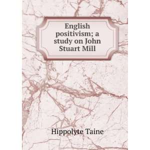   positivism; a study on John Stuart Mill Hippolyte Taine Books