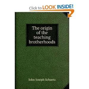    The origin of the teaching brotherhoods John Joseph Schuetz Books