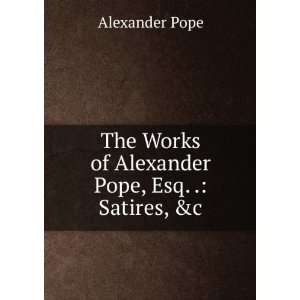   Works of Alexander Pope, Esq. . Satires, &c Alexander Pope Books