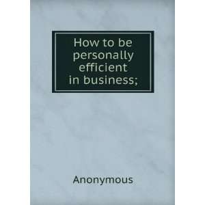  How to be personally efficient in business Anonymous 