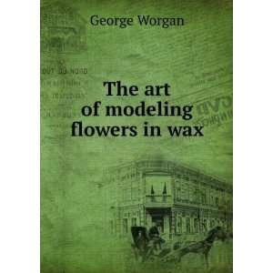  The art of modeling flowers in wax George Worgan Books